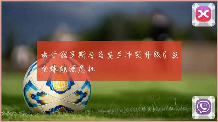由于俄罗斯与乌克兰冲突升级引发全球能源危机