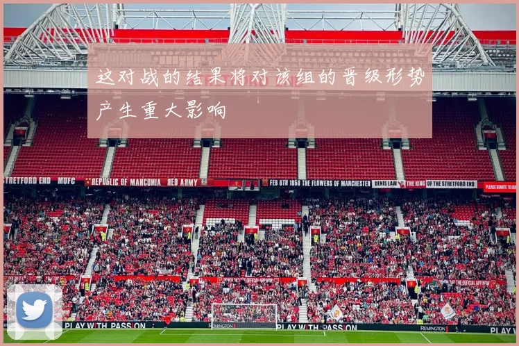 这对战的结果将对该组的晋级形势产生重大影响