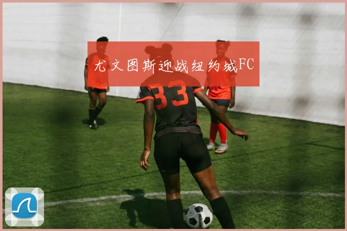 尤文图斯迎战纽约城FC