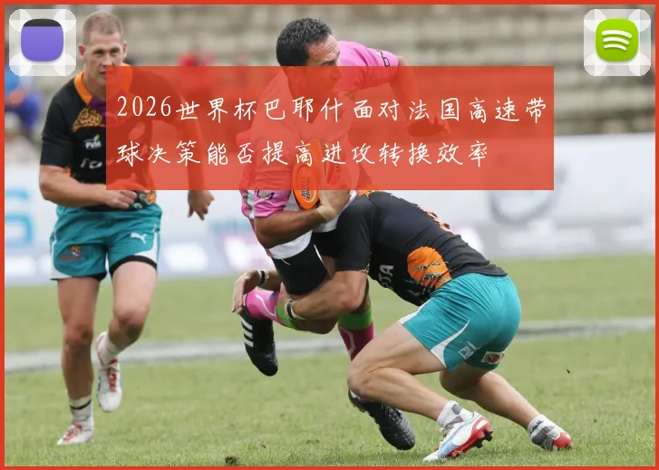 2026世界杯巴耶什面对法国高速带球决策能否提高进攻转换效率