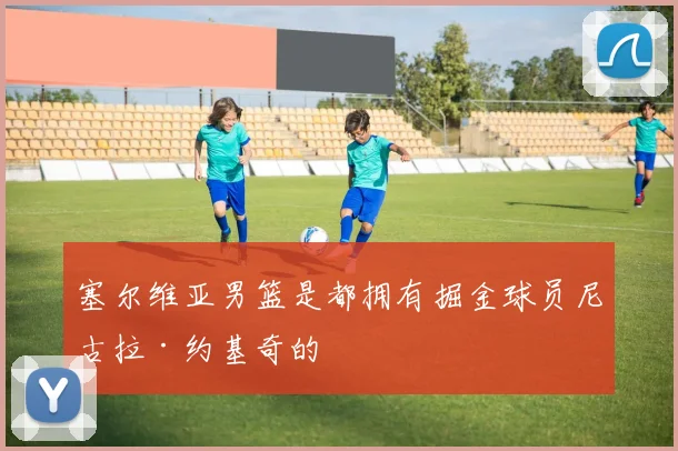 塞尔维亚男篮是都拥有掘金球员尼古拉·约基奇的