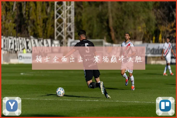 骑士全面出击，赛场巅峰决胜