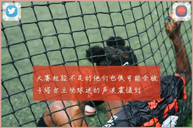大赛经验不足的他们也很可能会被卡塔尔主场球迷的声浪震慑到