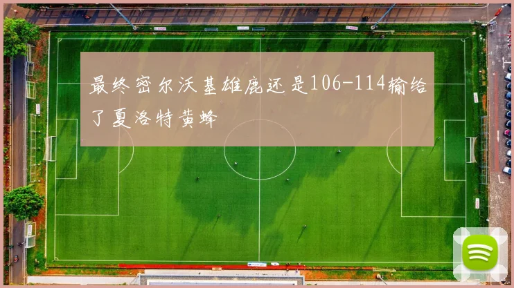 最终密尔沃基雄鹿还是106-114输给了夏洛特黄蜂