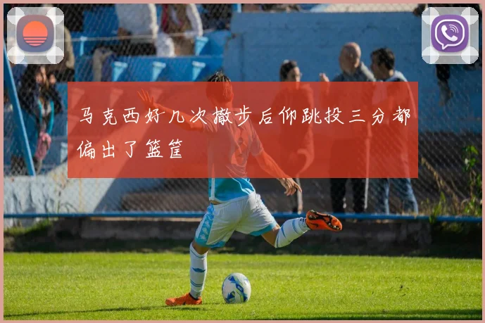 马克西好几次撤步后仰跳投三分都偏出了篮筐