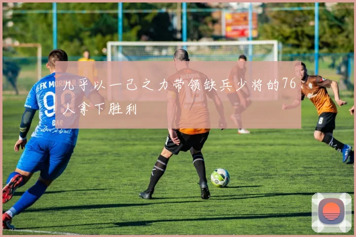 几乎以一己之力带领缺兵少将的76人拿下胜利