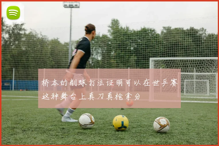 桥本的削球打法证明可以在世乒赛这种舞台上真刀真枪拿分