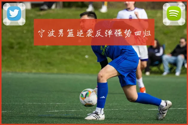宁波男篮逆袭反弹强势回归