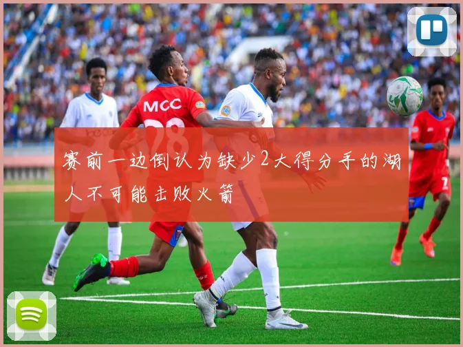 赛前一边倒认为缺少2大得分手的湖人不可能击败火箭