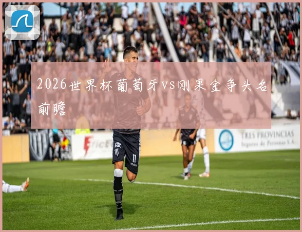 2026世界杯葡萄牙vs刚果金争头名前瞻