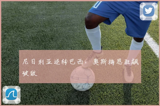 尼日利亚逆转巴西，奥斯梅恩狂飙破敌