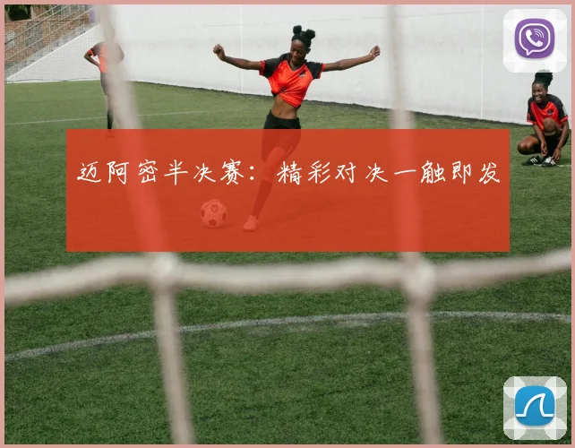 迈阿密半决赛：精彩对决一触即发
