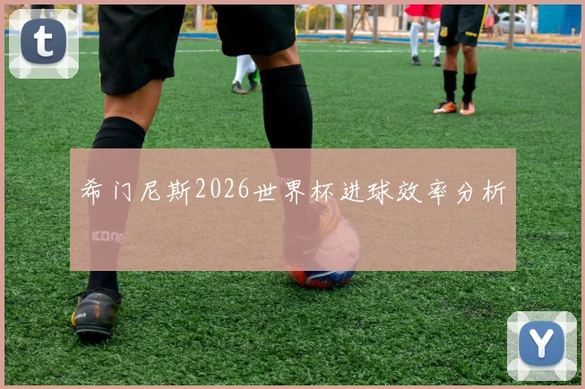 希门尼斯2026世界杯进球效率分析