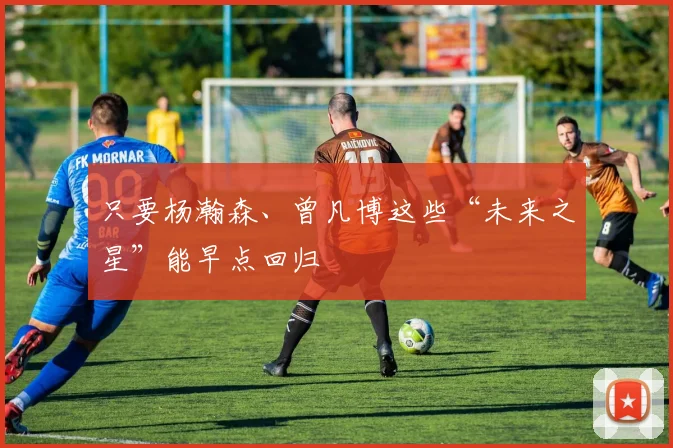 只要杨瀚森、曾凡博这些“未来之星”能早点回归