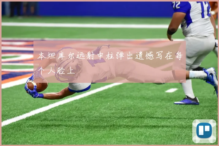 本坦库尔远射中柱弹出遗憾写在每个人脸上