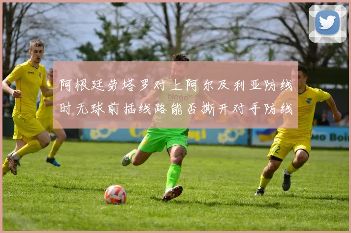 阿根廷劳塔罗对上阿尔及利亚防线时无球前插线路能否撕开对手防线