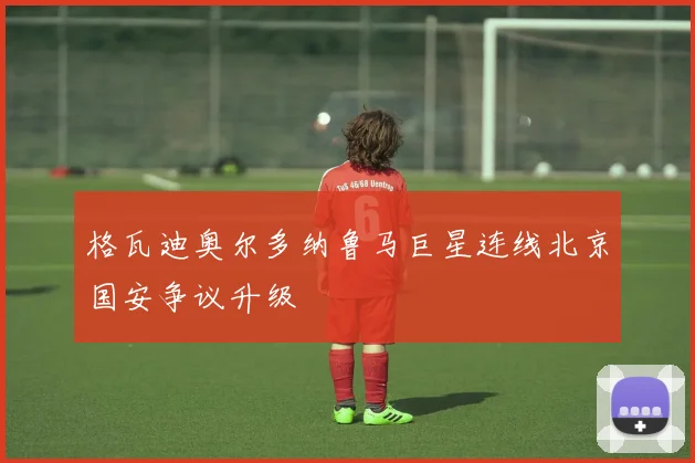 格瓦迪奥尔多纳鲁马巨星连线北京国安争议升级