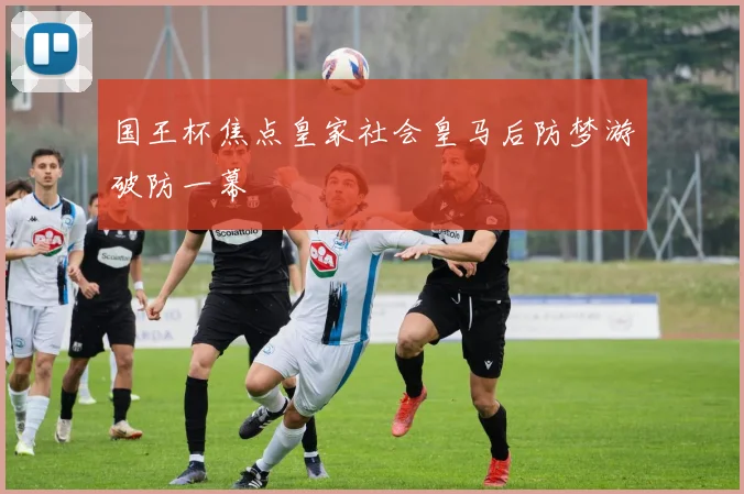 国王杯焦点皇家社会皇马后防梦游破防一幕