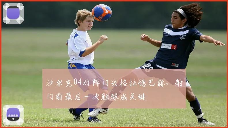 沙尔克04对阵门兴格拉德巴赫，射门前最后一次触球成关键