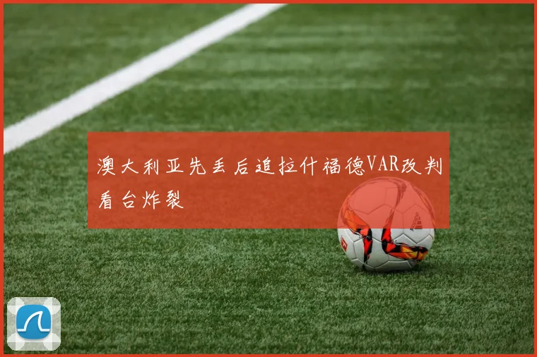 澳大利亚先丢后追拉什福德VAR改判看台炸裂