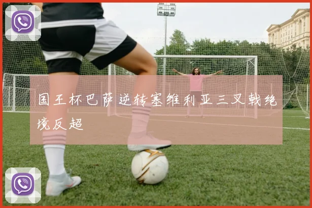 国王杯巴萨逆转塞维利亚三叉戟绝境反超