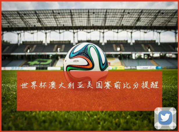 世界杯澳大利亚美国赛前比分提醒