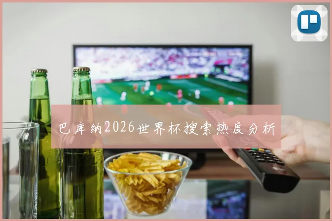 巴库纳2026世界杯搜索热度分析