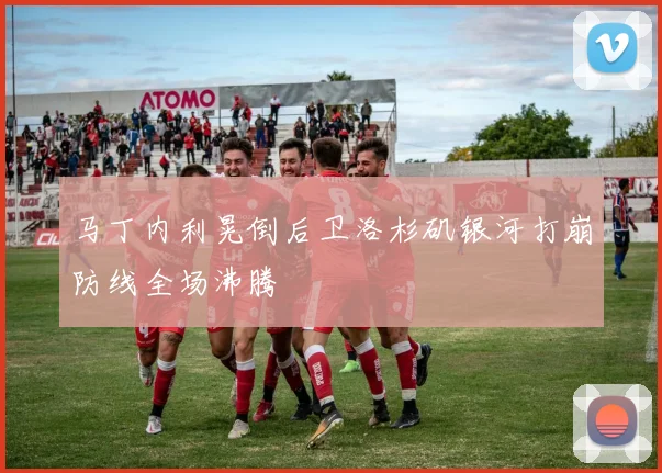 马丁内利晃倒后卫洛杉矶银河打崩防线全场沸腾
