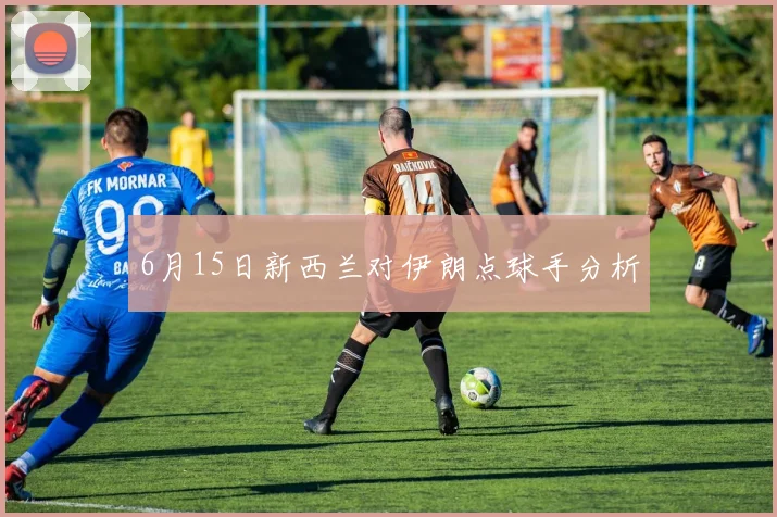 6月15日新西兰对伊朗点球手分析