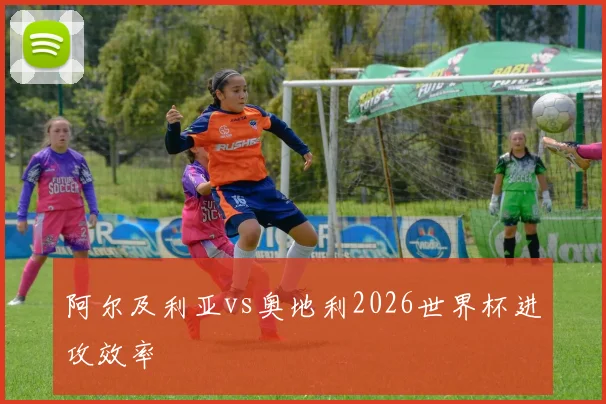阿尔及利亚vs奥地利2026世界杯进攻效率