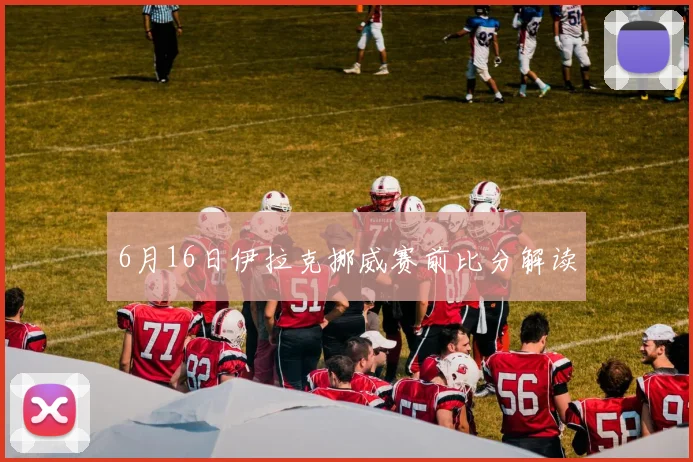 6月16日伊拉克挪威赛前比分解读