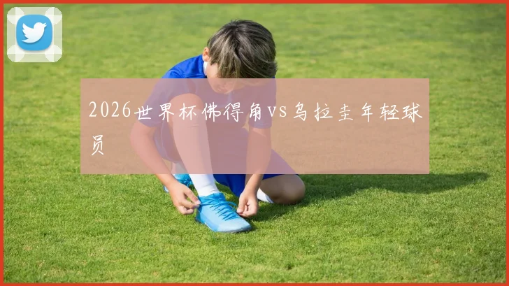 2026世界杯佛得角vs乌拉圭年轻球员