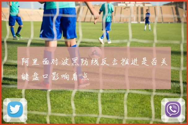 阿里面对波黑防线反击推进是否关键盘口影响看点