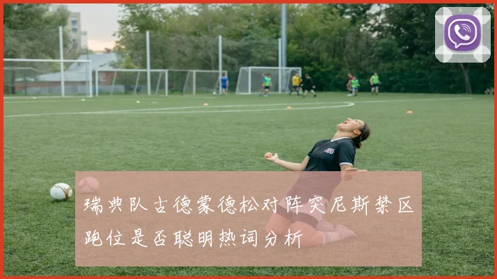 瑞典队古德蒙德松对阵突尼斯禁区跑位是否聪明热词分析