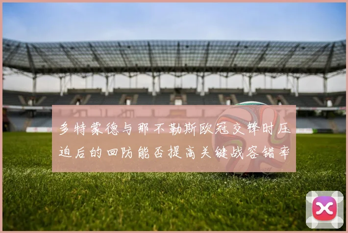 多特蒙德与那不勒斯欧冠交锋时压迫后的回防能否提高关键战容错率