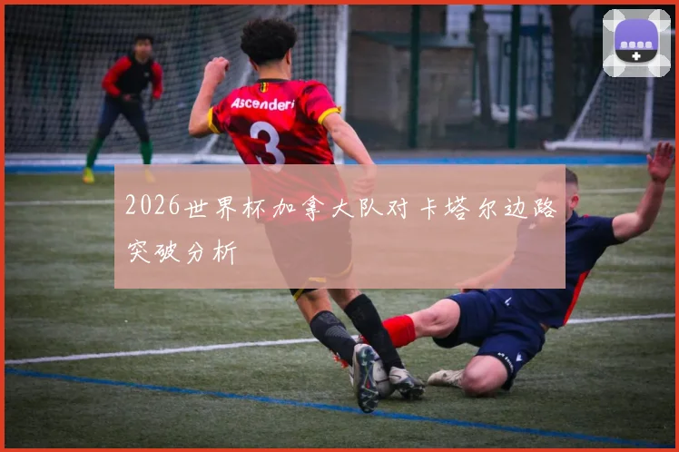 2026世界杯加拿大队对卡塔尔边路突破分析