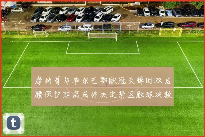 摩纳哥与毕尔巴鄂欧冠交锋时双后腰保护距离或将决定禁区触球次数