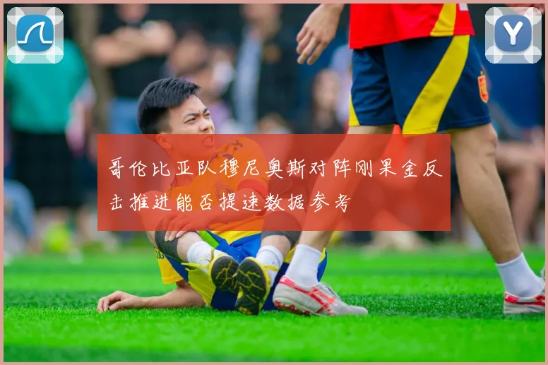 哥伦比亚队穆尼奥斯对阵刚果金反击推进能否提速数据参考