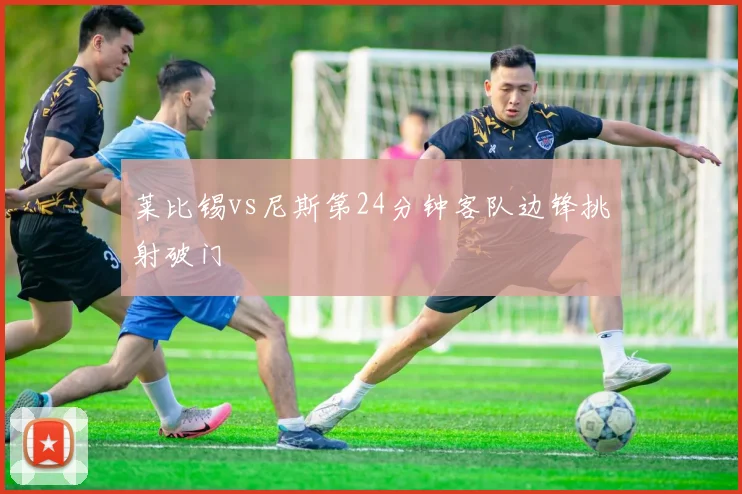 莱比锡vs尼斯第24分钟客队边锋挑射破门