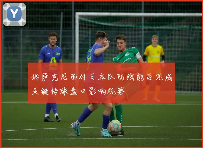 姆萨克尼面对日本队防线能否完成关键传球盘口影响观察