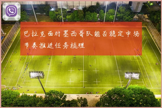 巴拉克面对墨西哥队能否稳定中场节奏推进任务梳理