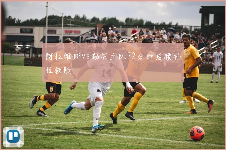 阿拉维斯vs勒芒主队72分钟后腰补位救险