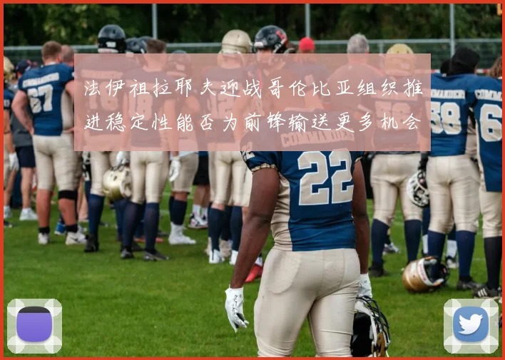 法伊祖拉耶夫迎战哥伦比亚组织推进稳定性能否为前锋输送更多机会