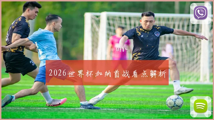 2026世界杯加纳首战看点解析
