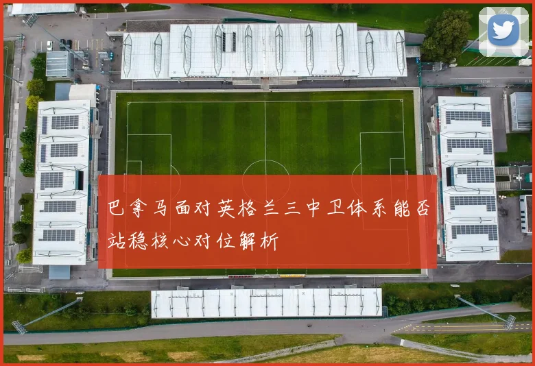 巴拿马面对英格兰三中卫体系能否站稳核心对位解析