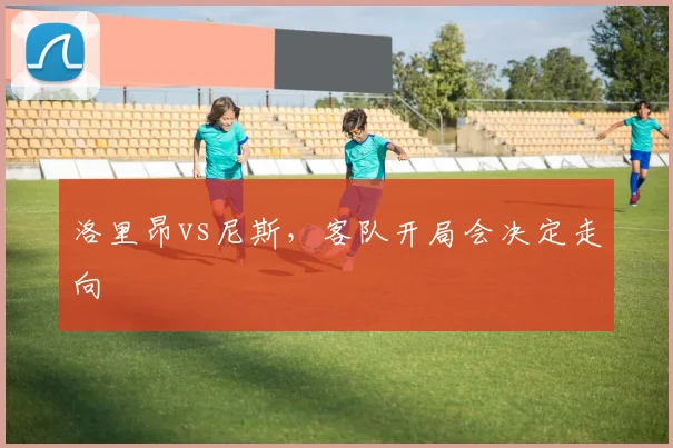 洛里昂vs尼斯，客队开局会决定走向