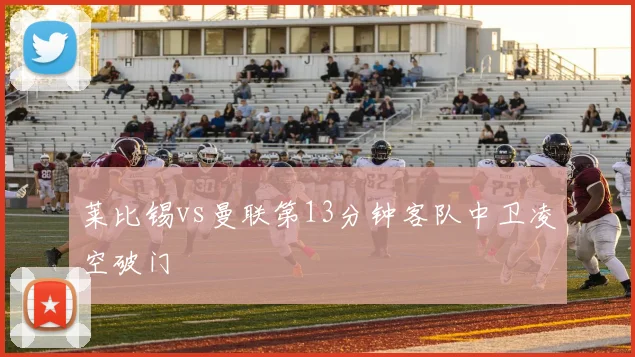 莱比锡vs曼联第13分钟客队中卫凌空破门