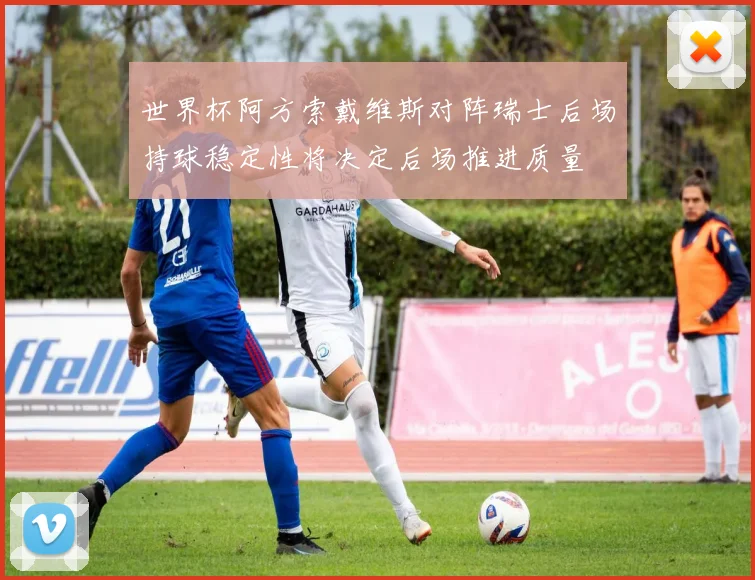 世界杯阿方索戴维斯对阵瑞士后场持球稳定性将决定后场推进质量