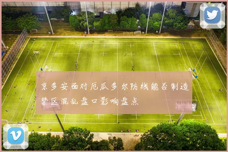 京多安面对厄瓜多尔防线能否制造禁区混乱盘口影响盘点