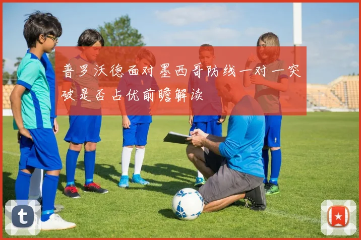 普罗沃德面对墨西哥防线一对一突破是否占优前瞻解读